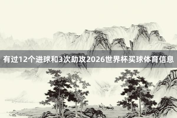 有过12个进球和3次助攻2026世界杯买球体育信息
