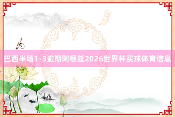 巴西半场1-3逾期阿根廷2026世界杯买球体育信息