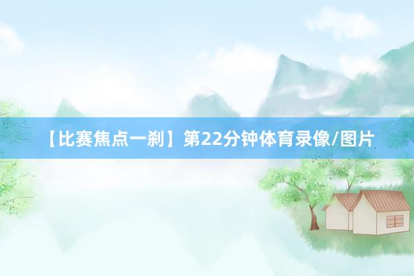 【比赛焦点一刹】第22分钟体育录像/图片