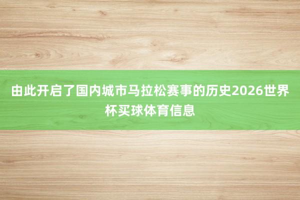 由此开启了国内城市马拉松赛事的历史2026世界杯买球体育信息
