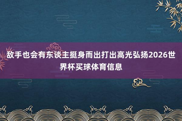 敌手也会有东谈主挺身而出打出高光弘扬2026世界杯买球体育信息