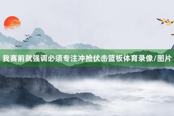 我赛前就强调必须专注冲抢伏击篮板体育录像/图片