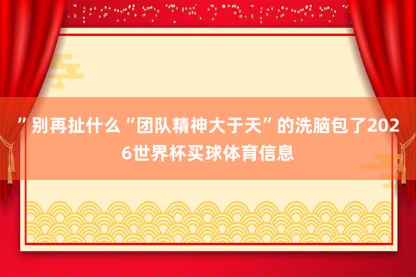 ”别再扯什么“团队精神大于天”的洗脑包了2026世界杯买球体育信息
