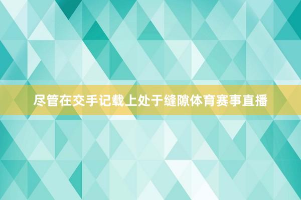 尽管在交手记载上处于缝隙体育赛事直播