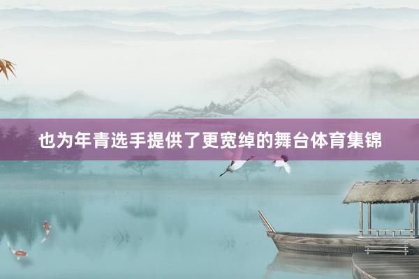 也为年青选手提供了更宽绰的舞台体育集锦