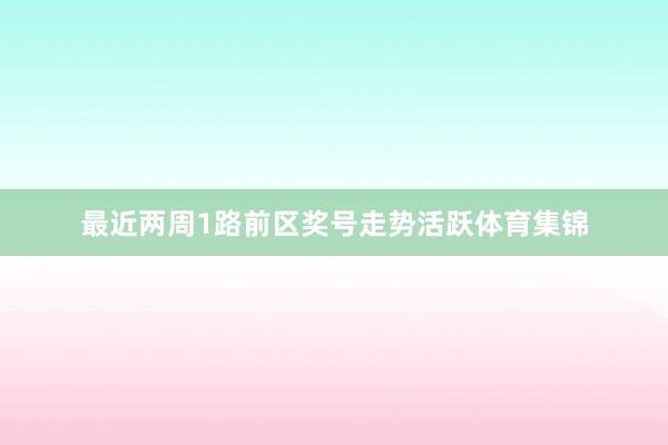 最近两周1路前区奖号走势活跃体育集锦