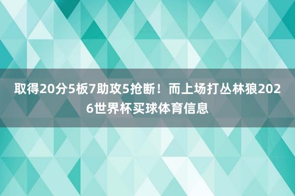 取得20分5板7助攻5抢断！而上场打丛林狼2026世界杯买球体育信息