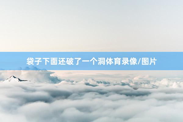 袋子下面还破了一个洞体育录像/图片