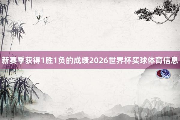 新赛季获得1胜1负的成绩2026世界杯买球体育信息