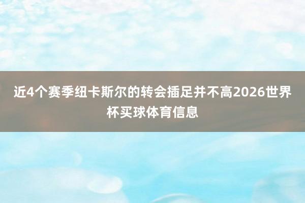 近4个赛季纽卡斯尔的转会插足并不高2026世界杯买球体育信息