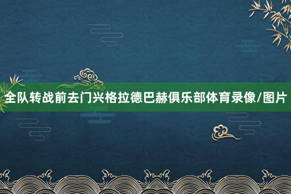 全队转战前去门兴格拉德巴赫俱乐部体育录像/图片