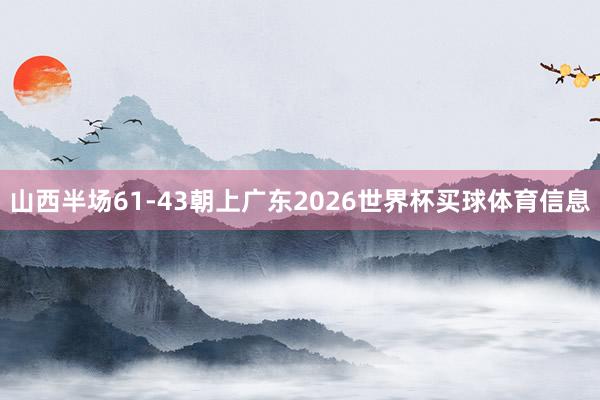 山西半场61-43朝上广东2026世界杯买球体育信息