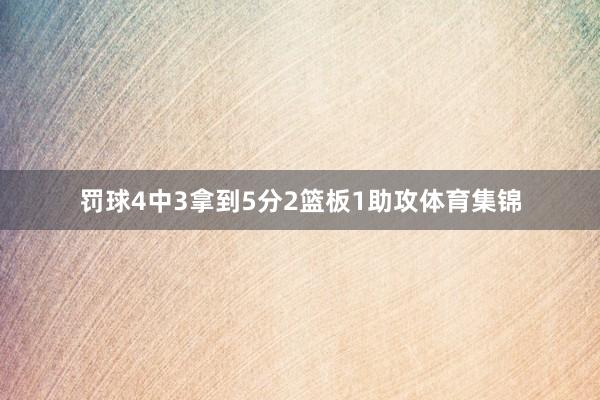 罚球4中3拿到5分2篮板1助攻体育集锦