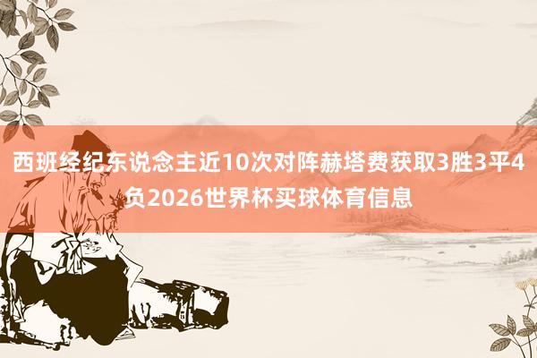 西班经纪东说念主近10次对阵赫塔费获取3胜3平4负2026世界杯买球体育信息