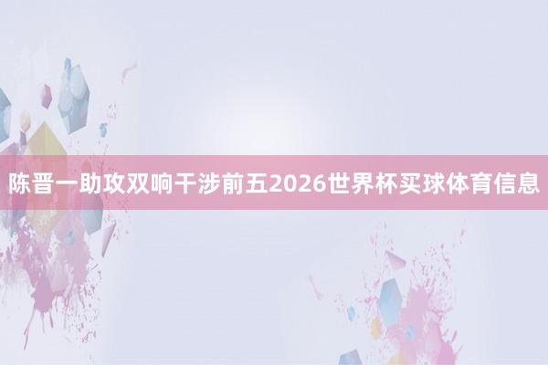 陈晋一助攻双响干涉前五2026世界杯买球体育信息