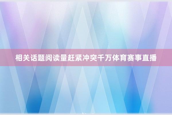 相关话题阅读量赶紧冲突千万体育赛事直播
