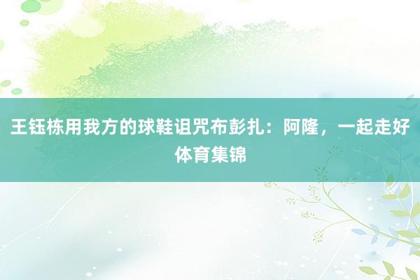 王钰栋用我方的球鞋诅咒布彭扎：阿隆，一起走好体育集锦