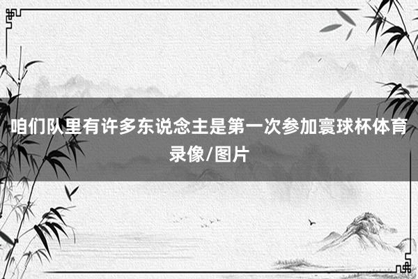 咱们队里有许多东说念主是第一次参加寰球杯体育录像/图片