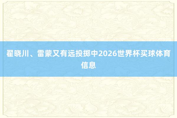 翟晓川、雷蒙又有远投掷中2026世界杯买球体育信息