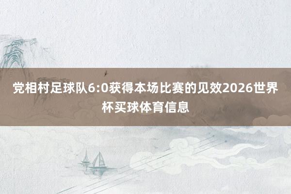 党相村足球队6:0获得本场比赛的见效2026世界杯买球体育信息