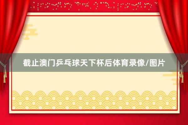 截止澳门乒乓球天下杯后体育录像/图片