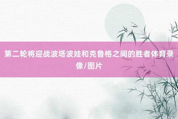 第二轮将迎战波塔波娃和克鲁格之间的胜者体育录像/图片