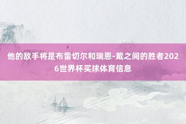 他的敌手将是布雷切尔和瑞恩-戴之间的胜者2026世界杯买球体育信息