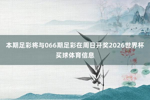 本期足彩将与066期足彩在周日开奖2026世界杯买球体育信息