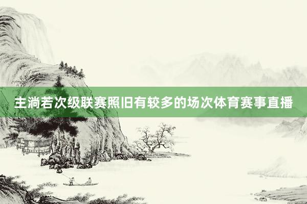 主淌若次级联赛照旧有较多的场次体育赛事直播