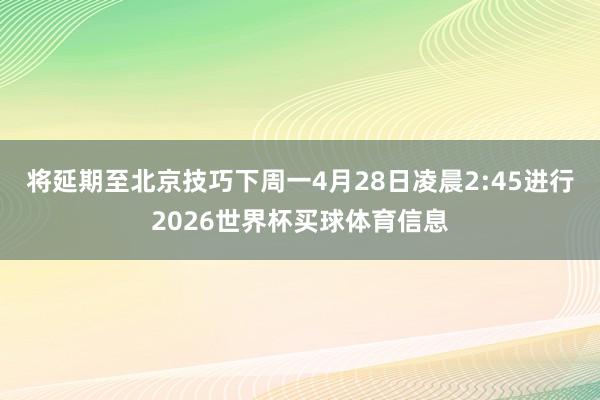 将延期至北京技巧下周一4月28日凌晨2:45进行2026世界杯买球体育信息
