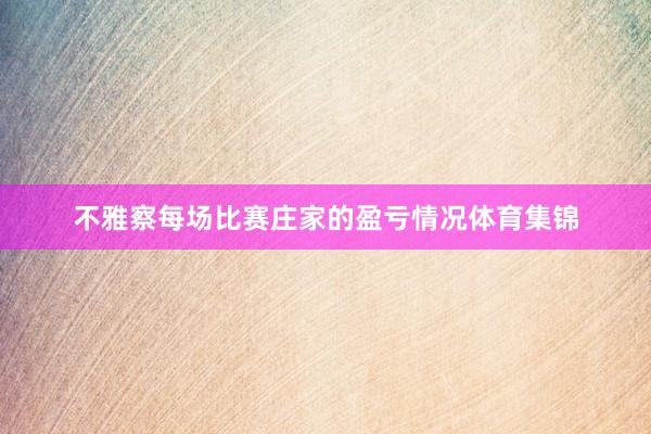 不雅察每场比赛庄家的盈亏情况体育集锦