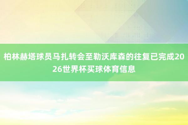 柏林赫塔球员马扎转会至勒沃库森的往复已完成2026世界杯买球体育信息