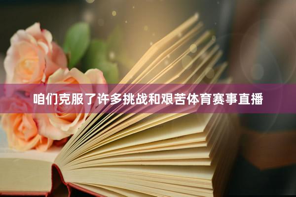咱们克服了许多挑战和艰苦体育赛事直播