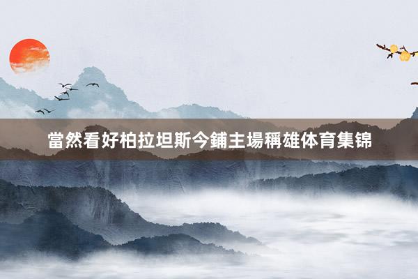 當然看好柏拉坦斯今鋪主場稱雄体育集锦
