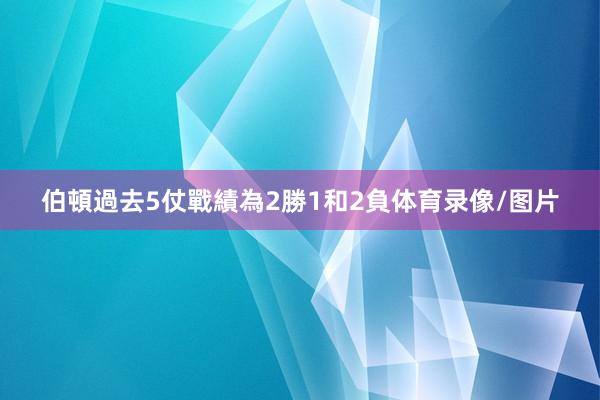 伯頓過去5仗戰績為2勝1和2負体育录像/图片