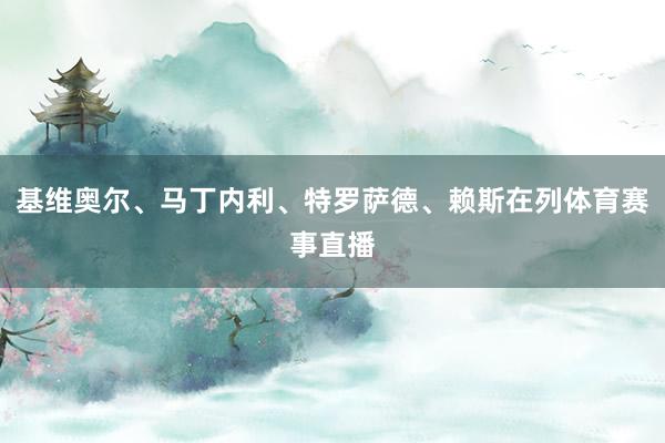 基维奥尔、马丁内利、特罗萨德、赖斯在列体育赛事直播