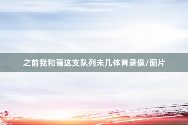 之前我和蔼这支队列未几体育录像/图片