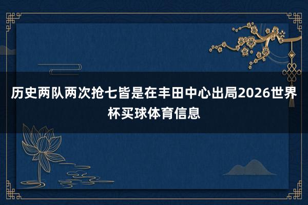 历史两队两次抢七皆是在丰田中心出局2026世界杯买球体育信息