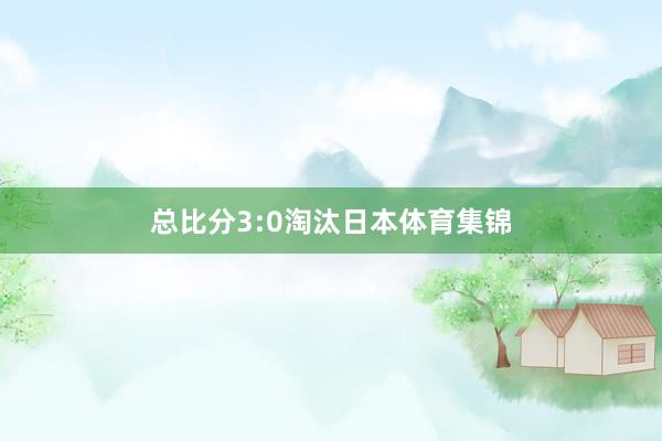 总比分3:0淘汰日本体育集锦
