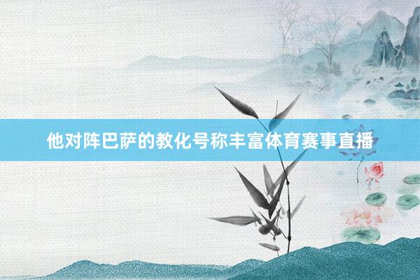 他对阵巴萨的教化号称丰富体育赛事直播