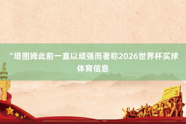 “塔图姆此前一直以顽强而著称2026世界杯买球体育信息
