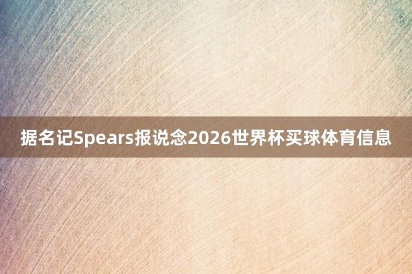 据名记Spears报说念2026世界杯买球体育信息