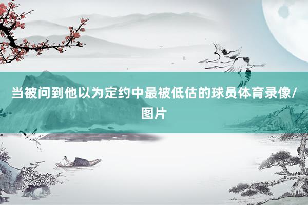 当被问到他以为定约中最被低估的球员体育录像/图片