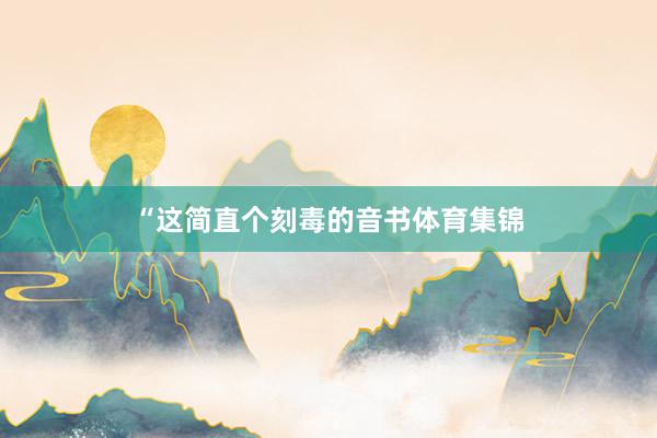 “这简直个刻毒的音书体育集锦