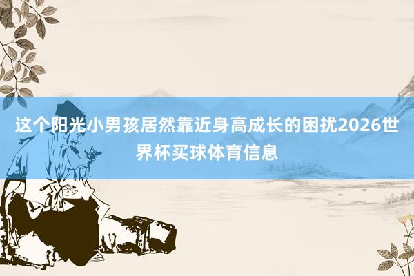 这个阳光小男孩居然靠近身高成长的困扰2026世界杯买球体育信息