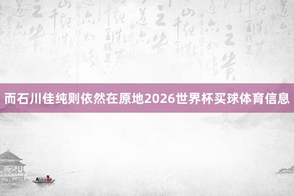 而石川佳纯则依然在原地2026世界杯买球体育信息