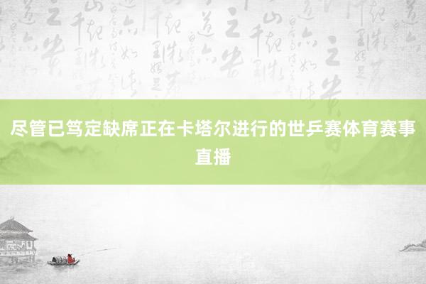 尽管已笃定缺席正在卡塔尔进行的世乒赛体育赛事直播