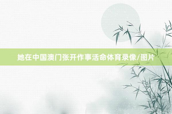 她在中国澳门张开作事活命体育录像/图片