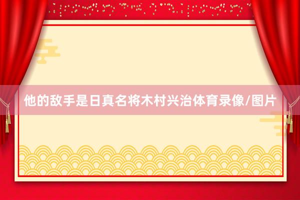 他的敌手是日真名将木村兴治体育录像/图片