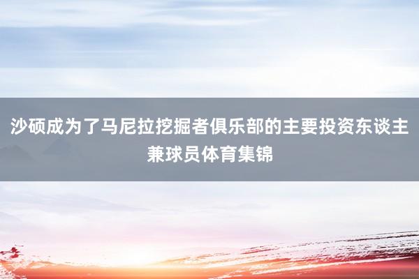 沙硕成为了马尼拉挖掘者俱乐部的主要投资东谈主兼球员体育集锦